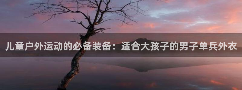 球客岛：儿童户外运动的必备装备：适合大孩子的男子单兵外衣
