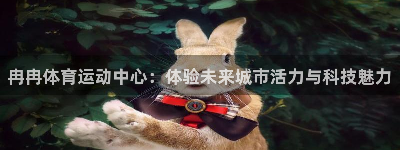 球客岛：冉冉体育运动中心：体验未来城市活力与科技魅力