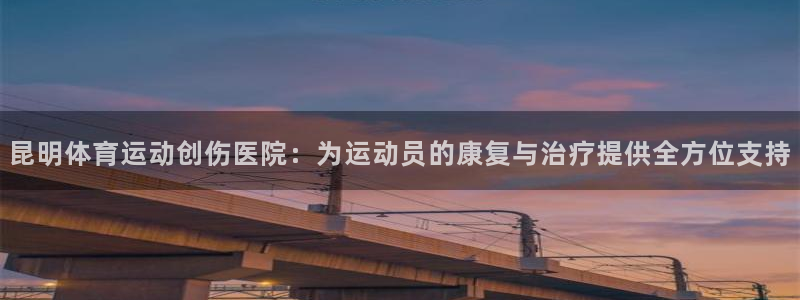 球客岛：昆明体育运动创伤医院：为运动员的康复与治疗提供全方位支持