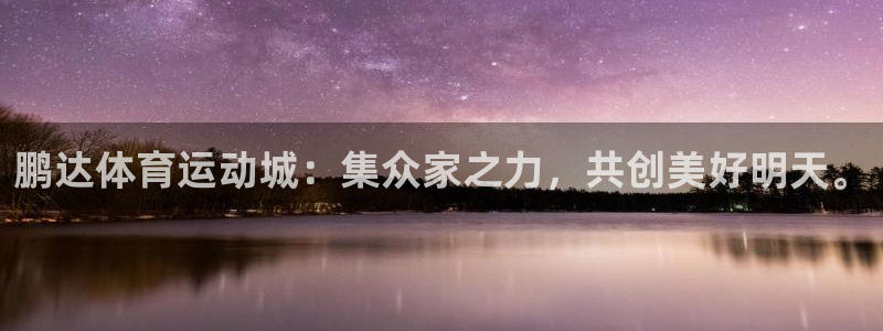 球客岛：鹏达体育运动城：集众家之力，共创美好明天。